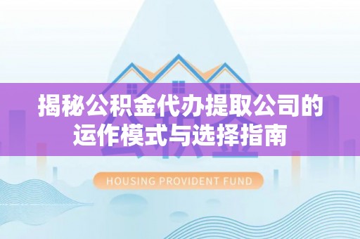 楚雄揭秘公积金代办提取公司的运作模式与选择指南