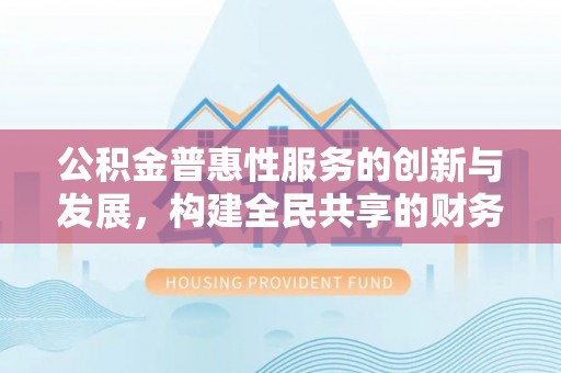 楚雄公积金普惠性服务的创新与发展，构建全民共享的财务未来
