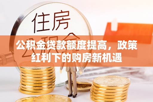 楚雄公积金贷款额度提高，政策红利下的购房新机遇