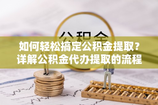 楚雄如何轻松搞定公积金提取？详解公积金代办提取的流程与优势