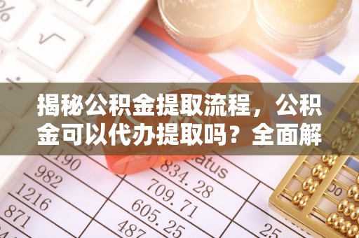 楚雄揭秘公积金提取流程，公积金可以代办提取吗？全面解析与实用指南