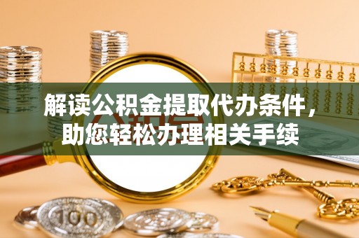 楚雄解读公积金提取代办条件，助您轻松办理相关手续