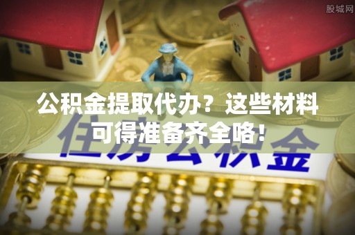 楚雄公积金提取代办？这些材料可得准备齐全咯！