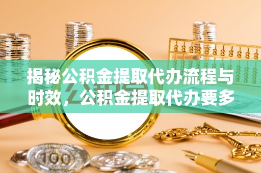 楚雄揭秘公积金提取代办流程与时效，公积金提取代办要多久不再神秘