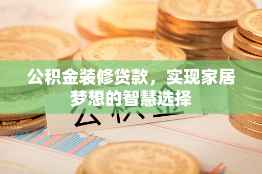 楚雄公积金装修贷款，实现家居梦想的智慧选择