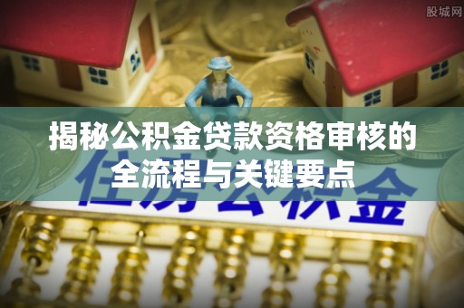楚雄揭秘公积金贷款资格审核的全流程与关键要点