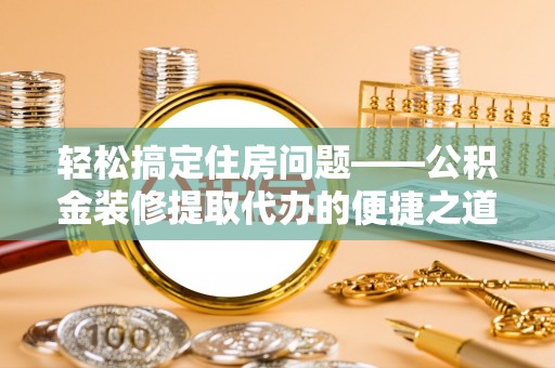 楚雄轻松搞定住房问题——公积金装修提取代办的便捷之道