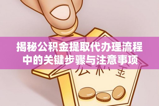 楚雄揭秘公积金提取代办理流程中的关键步骤与注意事项