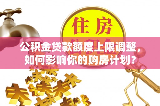 楚雄公积金贷款额度上限调整，如何影响你的购房计划？