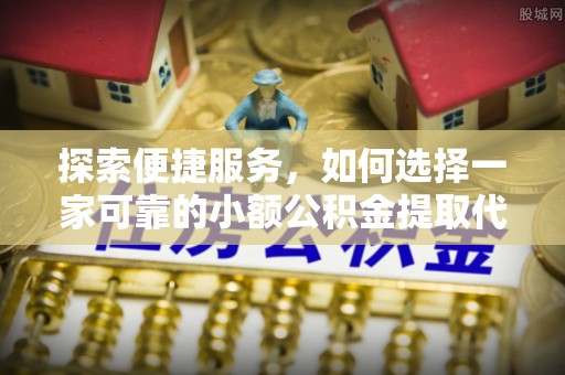 楚雄探索便捷服务，如何选择一家可靠的小额公积金提取代办公司