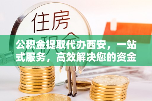 楚雄公积金提取代办西安，一站式服务，高效解决您的资金需求