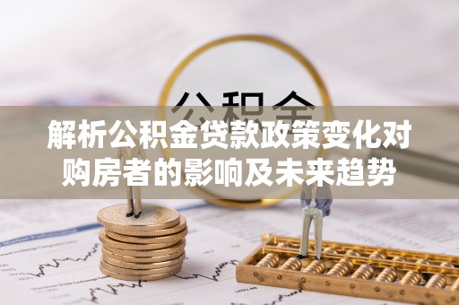 楚雄解析公积金贷款政策变化对购房者的影响及未来趋势