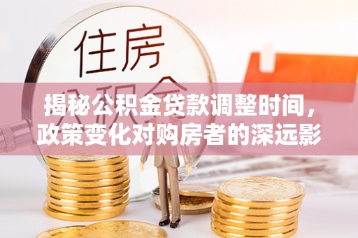 楚雄揭秘公积金贷款调整时间，政策变化对购房者的深远影响