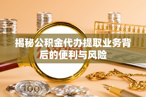 楚雄揭秘公积金代办提取业务背后的便利与风险