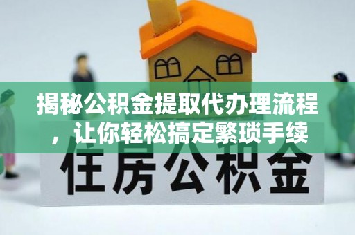 楚雄揭秘公积金提取代办理流程，让你轻松搞定繁琐手续