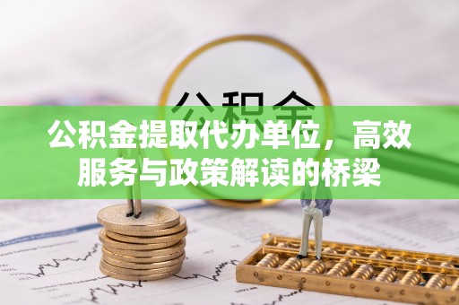 楚雄公积金提取代办单位，高效服务与政策解读的桥梁