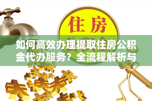 楚雄如何高效办理提取住房公积金代办服务？全流程解析与技巧分享