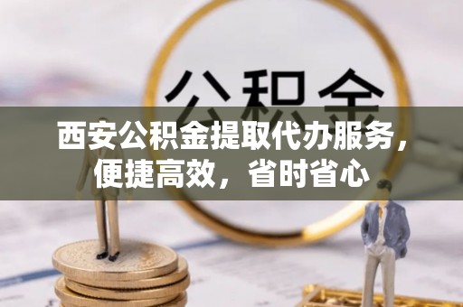 楚雄西安公积金提取代办服务，便捷高效，省时省心