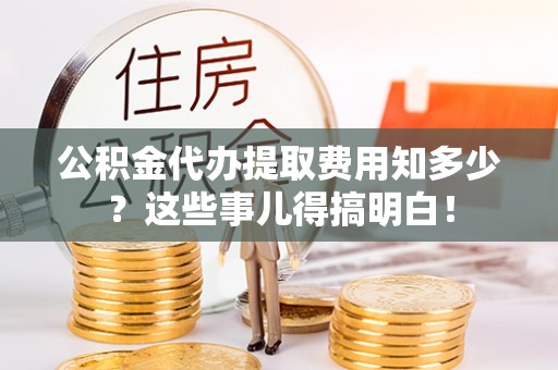 楚雄公积金代办提取费用知多少？这些事儿得搞明白！