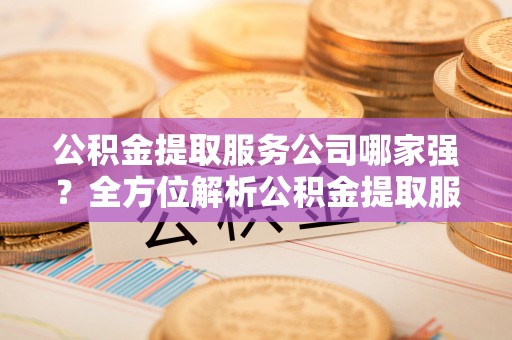 楚雄公积金提取服务公司哪家强？全方位解析公积金提取服务公司的那些事儿