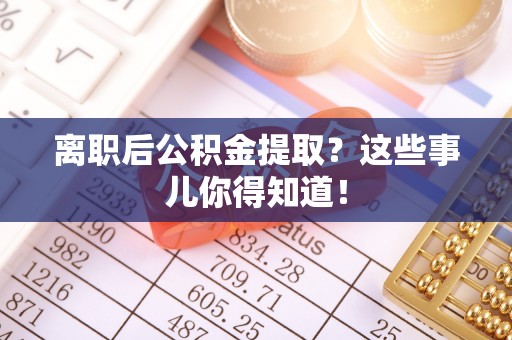 楚雄离职后公积金提取？这些事儿你得知道！