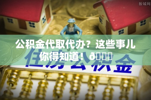 楚雄公积金代取代办？这些事儿你得知道！😎