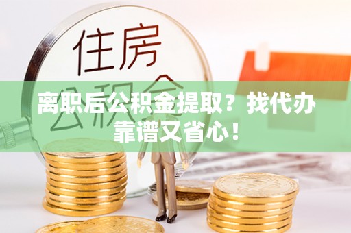 楚雄离职后公积金提取？找代办靠谱又省心！