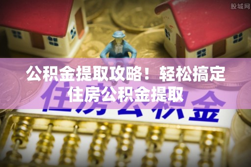 楚雄公积金提取攻略！轻松搞定住房公积金提取