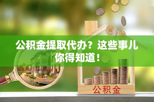 楚雄公积金提取代办？这些事儿你得知道！