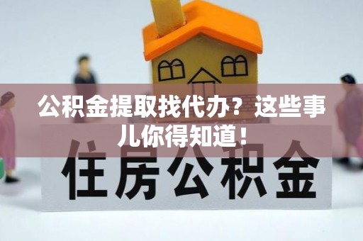 楚雄公积金提取找代办？这些事儿你得知道！