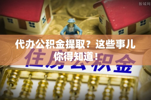 楚雄代办公积金提取？这些事儿你得知道！