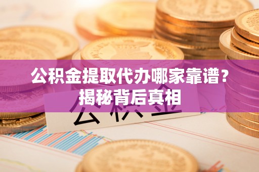 楚雄公积金提取代办哪家靠谱？揭秘背后真相