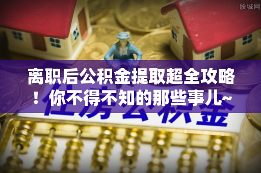 楚雄离职后公积金提取超全攻略！你不得不知的那些事儿~