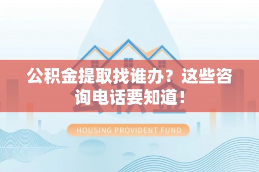 楚雄公积金提取找谁办？这些咨询电话要知道！