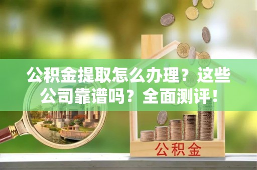 楚雄公积金提取怎么办理？这些公司靠谱吗？全面测评！