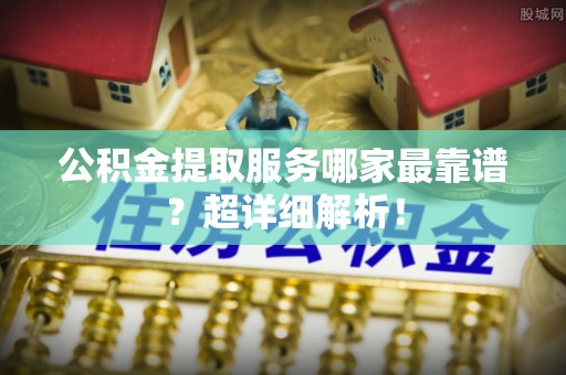 楚雄公积金提取服务哪家最靠谱？超详细解析！