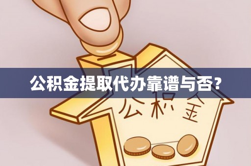 楚雄公积金提取代办靠谱与否？