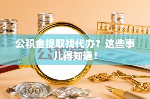 楚雄公积金提取找代办？这些事儿得知道！