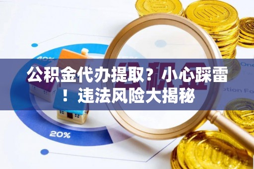 楚雄公积金代办提取？小心踩雷！违法风险大揭秘