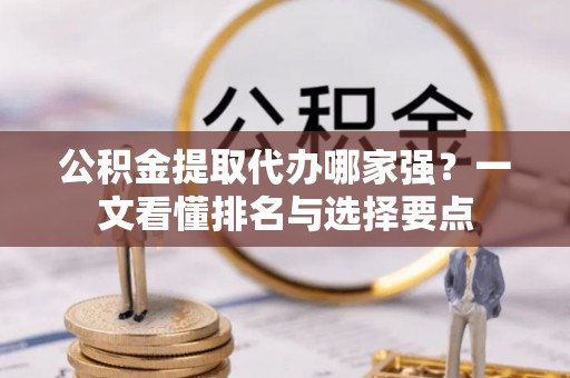 楚雄公积金提取代办哪家强？一文看懂排名与选择要点