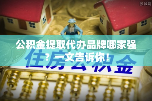 楚雄公积金提取代办品牌哪家强？一文告诉你！