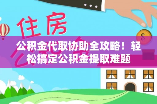 楚雄公积金代取协助全攻略！轻松搞定公积金提取难题