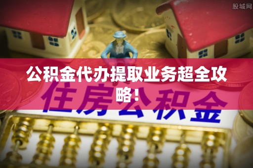 楚雄公积金代办提取业务超全攻略！