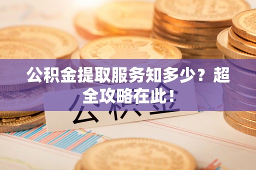 楚雄公积金提取服务知多少？超全攻略在此！