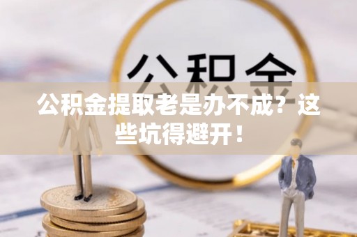 楚雄公积金提取老是办不成？这些坑得避开！