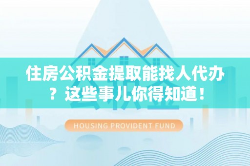 楚雄住房公积金提取能找人代办？这些事儿你得知道！