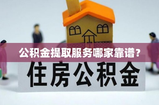 楚雄公积金提取服务哪家靠谱？