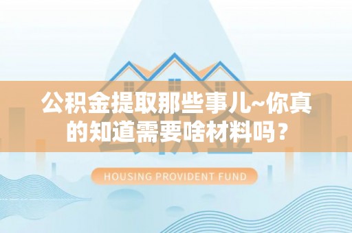 楚雄公积金提取那些事儿~你真的知道需要啥材料吗？