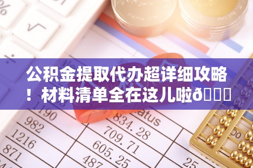 楚雄公积金提取代办超详细攻略！材料清单全在这儿啦😎