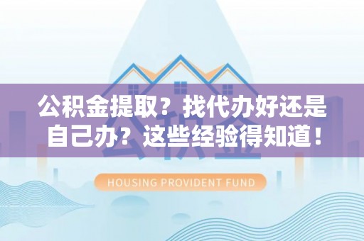 楚雄公积金提取？找代办好还是自己办？这些经验得知道！
